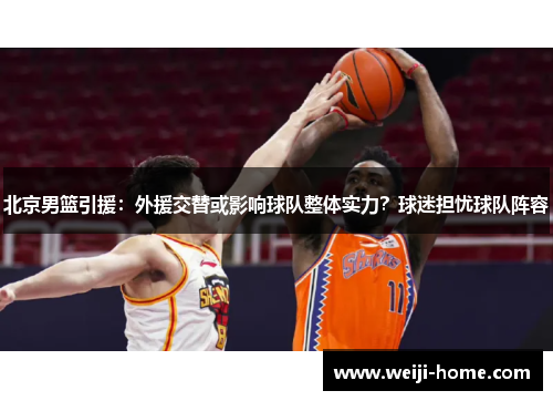 北京男篮引援：外援交替或影响球队整体实力？球迷担忧球队阵容
