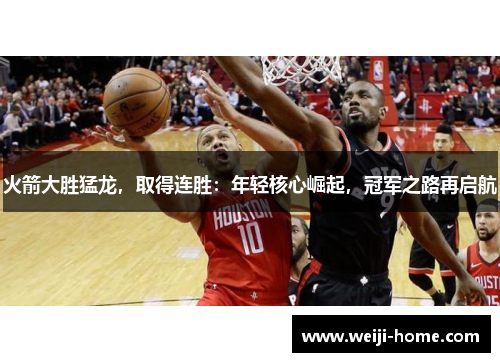火箭大胜猛龙，取得连胜：年轻核心崛起，冠军之路再启航