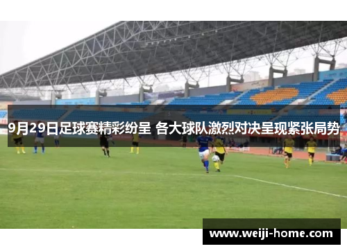 9月29日足球赛精彩纷呈 各大球队激烈对决呈现紧张局势