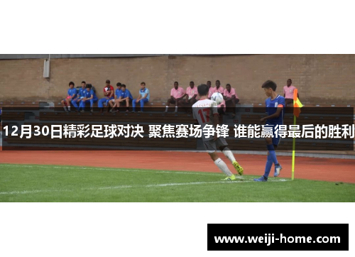 12月30日精彩足球对决 聚焦赛场争锋 谁能赢得最后的胜利