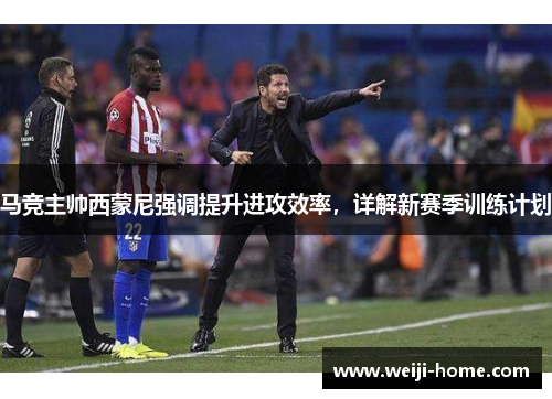 马竞主帅西蒙尼强调提升进攻效率，详解新赛季训练计划
