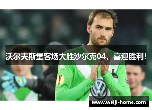 沃尔夫斯堡客场大胜沙尔克04，喜迎胜利！