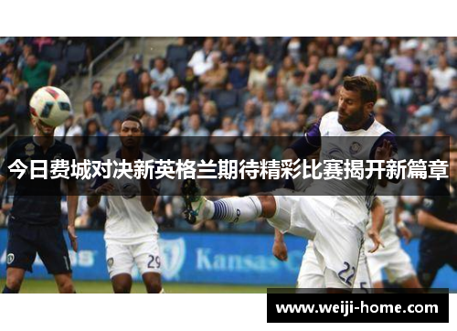 今日费城对决新英格兰期待精彩比赛揭开新篇章